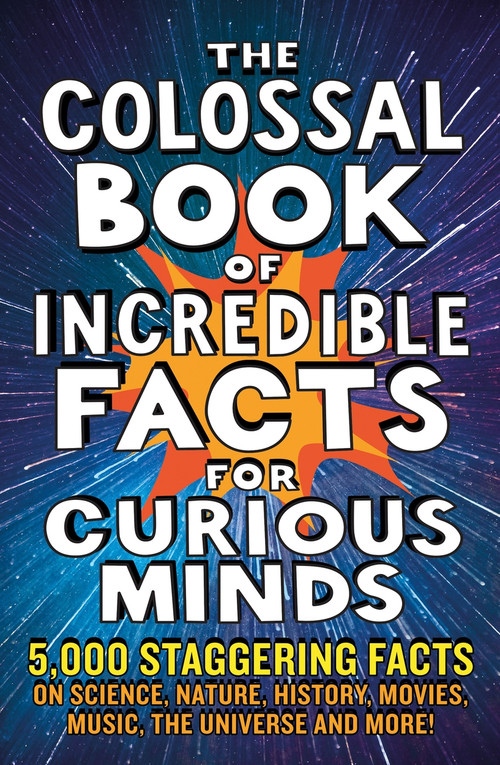 The Colossal Book of Incredible Facts for Curious Minds (5,000 staggering facts on science, nature, history, movies, music, the universe and more!) by Chas Newkey-Burden, Ken Okona-Mensah, Nigel Henbest, Sarah Tomley, Simon Brew, Tom Parfitt, Trevor Davies, 9781788404693