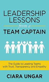Leadership Lessons from a Team Captain (The Guide to Leading Teams with Trust, Transparency and Empathy) by Ciara Ungar, 9781631956638