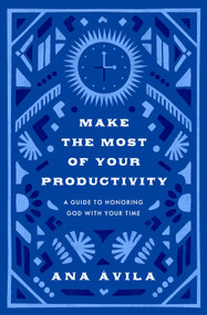 Make the Most of Your Productivity (A Guide to Honoring God with Your Time) by Ana Ávila, 9781433591099