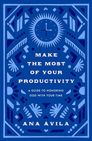 Make the Most of Your Productivity (A Guide to Honoring God with Your Time) by Ana Ávila, 9781433591099