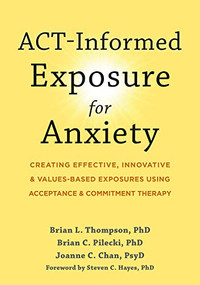 ACT-Informed Exposure for Anxiety (Creating Effective, Innovative, and Values-Based Exposures Using Acceptance and Commitment Therapy) by Brian L. Thompson, Brian C. Pilecki, Joanne C. Chan, Steven C. Hayes, 9781648480812