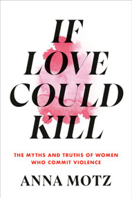 If Love Could Kill (The Myths and Truths of Women Who Commit Violence) by Anna Motz, 9780593534151