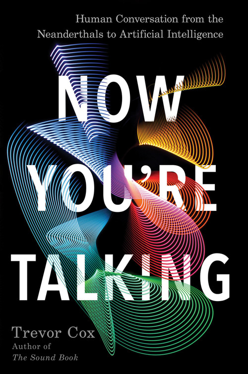 Now You're Talking (Human Conversation from the Neanderthals to Artificial Intelligence) by Trevor Cox, 9781640090798