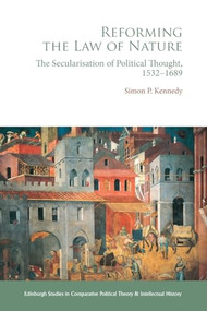 Reforming the Law of Nature (Natural Law in the Reformed Tradition and the Secularisation of Political Thought, 1532-1688) by Simon P. Kennedy, 9781474493994