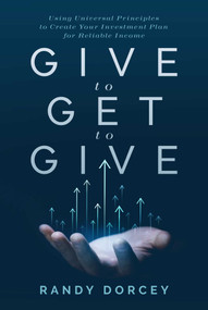 Give to Get to Give (Using Universal Principles to Create Your Investment Plan for Reliable Income) by Randy Dorcey, 9781642257410