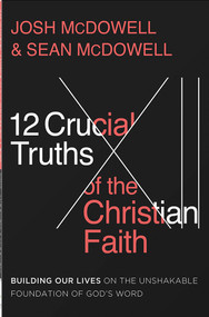 12 Crucial Truths of the Christian Faith (Building Our Lives on the Unshakable Foundation of God's Word) by Josh McDowell, Sean McDowell, 9780736987028