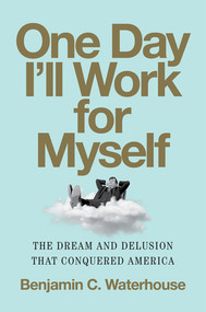 One Day I'll Work for Myself (The Dream and Delusion That Conquered America) by Benjamin C. Waterhouse, 9780393868210