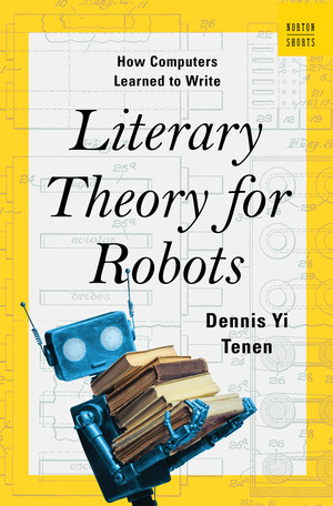 Literary Theory for Robots (How Computers Learned to Write) by Dennis Yi Tenen, 9780393882186