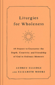 Liturgies for Wholeness (60 Prayers to Encounter the Depth, Creativity, and Friendship of God in Ordinary Moments) by Audrey Elledge, Elizabeth Moore, 9780593442821
