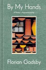 By My Hands (A Potter's Apprenticeship (A Memoir)) by Florian Gadsby, 9781984863584