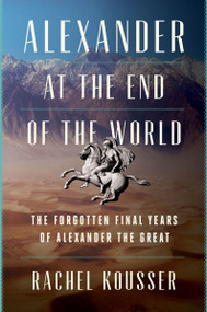 Alexander at the End of the World (The Forgotten Final Years of Alexander the Great) by Rachel Kousser, 9780062869685