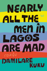 Nearly All the Men in Lagos Are Mad (Stories) by Damilare Kuku, 9780063316362