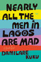 Nearly All the Men in Lagos Are Mad (Stories) by Damilare Kuku, 9780063316362
