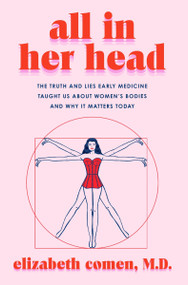 All in Her Head (The Truth and Lies Early Medicine Taught Us About Women's Bodies and Why It Matters Today) by Elizabeth Comen, 9780063293014