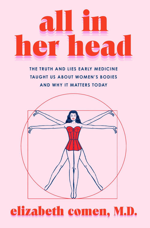 All in Her Head (The Truth and Lies Early Medicine Taught Us About Women's Bodies and Why It Matters Today) by Elizabeth Comen, 9780063293014