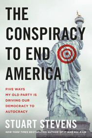 The Conspiracy to End America (Five Ways My Old Party Is Driving Our Democracy to Autocracy) by Stuart Stevens, 9781538765401