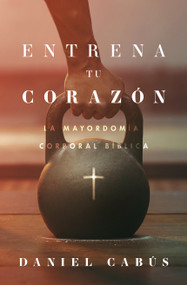 Entrena tu corazón (La mayordomía corporal bíblica) (Spanish Edition) by Daniel Cabús, 9781430081302
