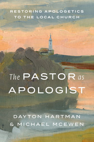 The Pastor as Apologist (Restoring Apologetics to the Local Church) by Dayton Hartman, Michael McEwen, 9781462749706