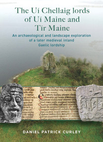 The Uí Chellaig lords of Uí Maine and Tír Maine (An archaeological and landscape exploration of a later medieval inland Gaelic lordship) by Daniel Patrick Curley, 9781801510912