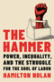 The Hammer (Power, Inequality, and the Struggle for the Soul of Labor) by Hamilton Nolan, 9780306830921