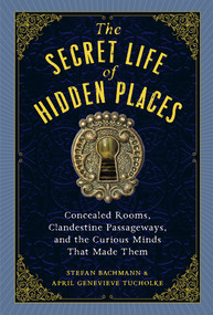 The Secret Life of Hidden Places (Concealed Rooms, Clandestine Passageways, and the Curious Minds That Made Them) by Stefan Bachmann, April Genevieve Tucholke, 9781523516988