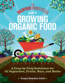 The Backyard Homestead Guide to Growing Organic Food (A Crop-by-Crop Reference for 62 Vegetables, Fruits, Nuts, and Herbs) by Tanya Denckla Cobb, 9781635867909