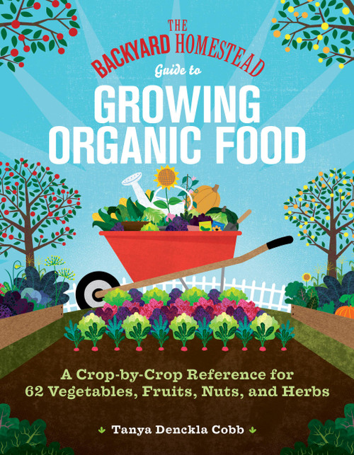 The Backyard Homestead Guide to Growing Organic Food (A Crop-by-Crop Reference for 62 Vegetables, Fruits, Nuts, and Herbs) by Tanya Denckla Cobb, 9781635867909