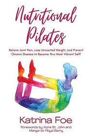 Nutritional Pilates (Relieve Joint Pain, Lose Unwanted Weight, and Prevent Chronic Disease to Become Your Most Vibrant Self!) by Katrina Foe, Nora St. John, MS, Margaret Floyd Barry, FNTP, MRWP, CGP, 9781636982366