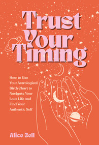 Trust Your Timing (How to Use Your Astrological Birth Chart to Navigate Your Love Life and Find Your Authentic Self) by Alice Bell, 9781524888176