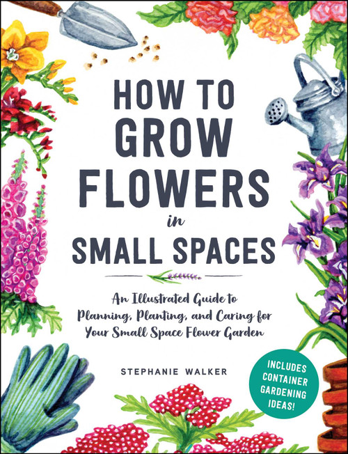 How to Grow Flowers in Small Spaces (An Illustrated Guide to Planning, Planting, and Caring for Your Small Space Flower Garden) by Stephanie Walker, 9781507220481