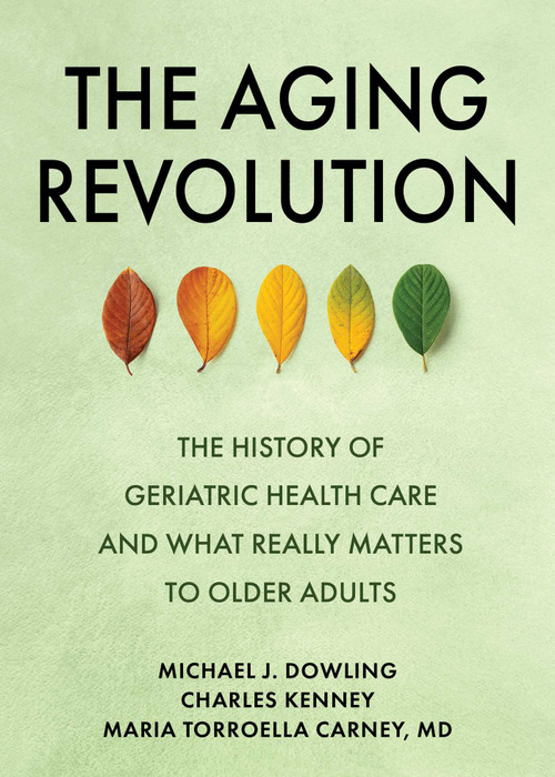 The Aging Revolution (The History of Geriatric Health Care  and What Really Matters to Older Adults) by Michael J. Dowling, Charles Kenney, Maria Torroella Carney, 9781510778825