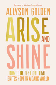 Arise and Shine (How to Be the Light That Ignites Hope in a Dark World) by Allyson Golden, Madison Prewett Troutt, 9780593600658