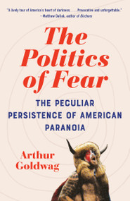 The Politics of Fear (The Peculiar Persistence of American Paranoia) by Arthur Goldwag, 9780593467060