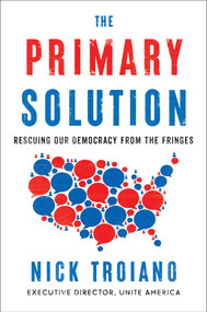 The Primary Solution (Rescuing Our Democracy from the Fringes) by Nick Troiano, 9781668028254