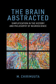 The Brain Abstracted (Simplification in the History and Philosophy of Neuroscience) by M. Chirimuuta, 9780262548045
