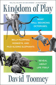 Kingdom of Play (What Ball-bouncing Octopuses, Belly-flopping Monkeys, and Mud-sliding Elephants Reveal about Life Itself) by David Toomey, 9781982154462