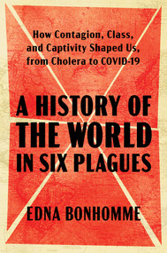 A History of the World in Six Plagues (How Contagion, Class, and Captivity Shaped Us, from Cholera to COVID-19) by Edna Bonhomme, 9781982197834
