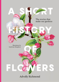 A Short History of Flowers (The stories that make our gardens) by Advolly Richmond, Sarah Jane Humphrey, 9780711282223