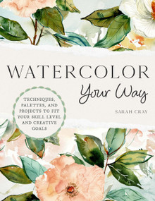 Watercolor Your Way (Techniques, Palettes, and Projects To Fit Your Skill Level and Creative Goals) by Sarah Cray, 9780760384664