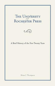 The University of Rochester Press (A Brief History of the First Twenty Years) by Brian Thompson, 9781580463607