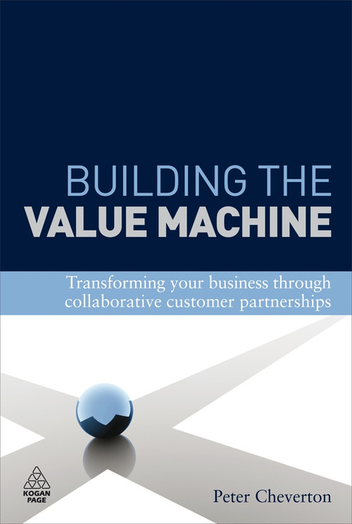 Building the Value Machine (Transforming Your Business Through Collaborative Customer Partnerships) by Peter Cheverton, Kingsley Weber, 9780749454852
