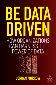 Be Data Driven (How Organizations Can Harness the Power of Data) by Jordan Morrow, 9781398606128