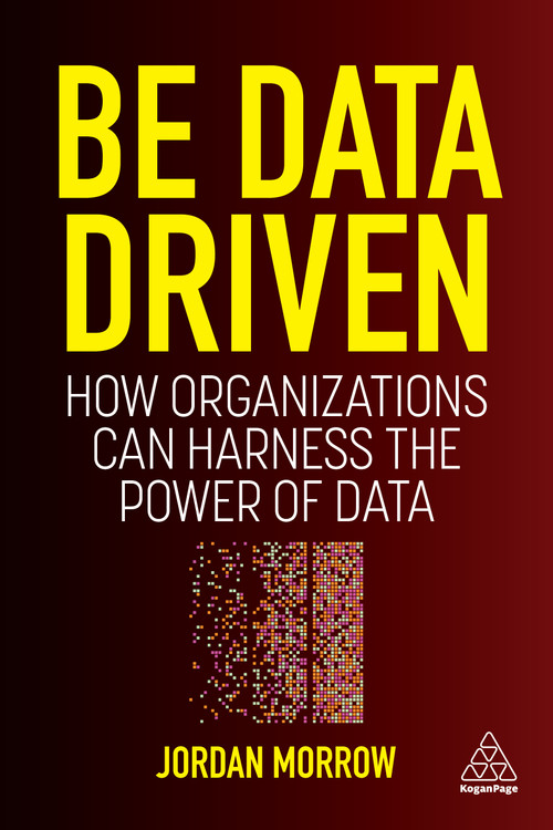 Be Data Driven (How Organizations Can Harness the Power of Data) by Jordan Morrow, 9781398606128