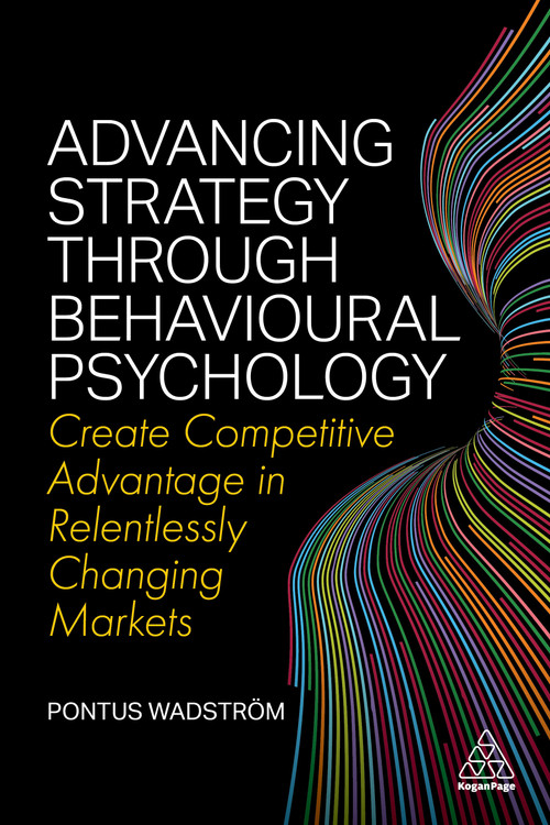 Advancing Strategy through Behavioural Psychology (Create Competitive Advantage in Relentlessly Changing Markets) - 9781398604827 by Pontus Wadström, 9781398604827