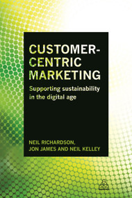 Customer-Centric Marketing (Supporting Sustainability in the Digital Age) by Neil Richardson, Jon James, Neil Kelley, 9780749472092