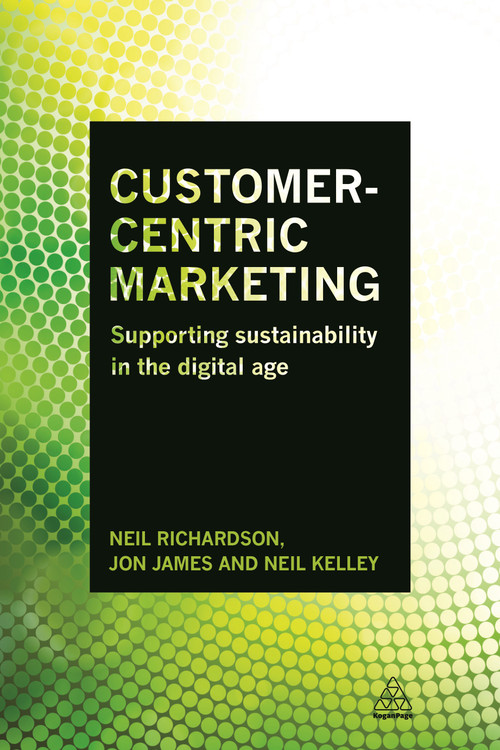 Customer-Centric Marketing (Supporting Sustainability in the Digital Age) by Neil Richardson, Jon James, Neil Kelley, 9780749472092