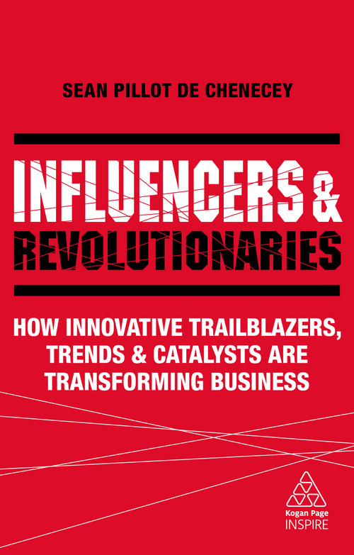 Influencers and Revolutionaries (How Innovative Trailblazers, Trends and Catalysts Are Transforming Business) by Sean Pillot de Chenecey, 9780749498689