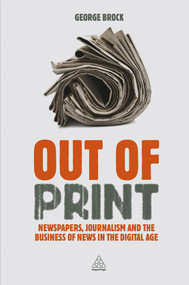 Out of Print (Newspapers, Journalism and the Business of News in the Digital Age) by George Brock, 9780749466510