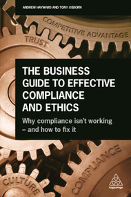 The Business Guide to Effective Compliance and Ethics (Why Compliance isn't Working - and How to Fix it) by Andrew Hayward, Tony Osborn, Thomas Hickey, 9780749482978