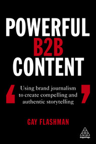 Powerful B2B Content (Using Brand Journalism to Create Compelling and Authentic Storytelling) by Gay Flashman, 9781789660999
